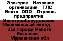 Электрик › Название организации ­ ТЛС-Веста, ООО › Отрасль предприятия ­ Электрооборудование › Минимальный оклад ­ 1 - Все города Работа » Вакансии   . Мурманская обл.,Апатиты г.